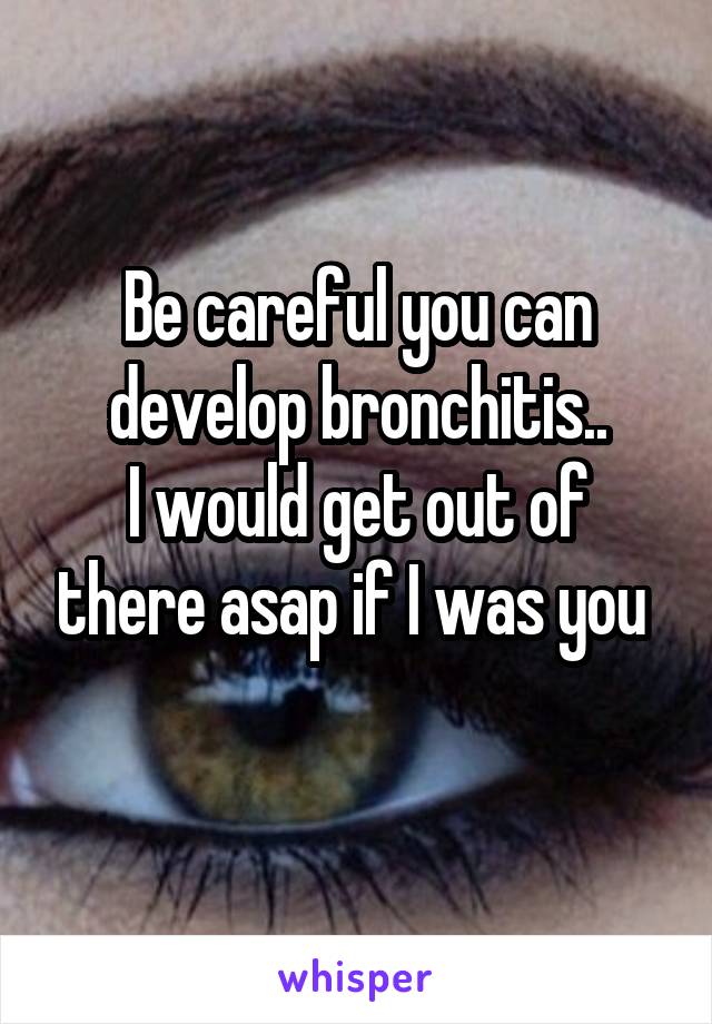 Be careful you can develop bronchitis..
I would get out of there asap if I was you 
