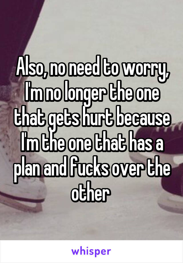 Also, no need to worry, I'm no longer the one that gets hurt because I'm the one that has a plan and fucks over the other 