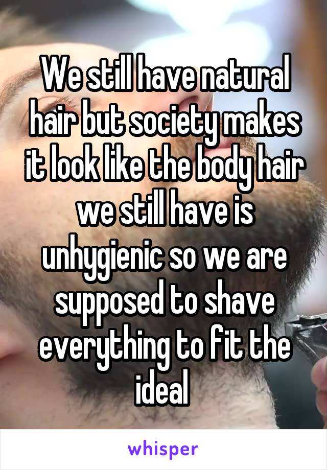 We still have natural hair but society makes it look like the body hair we still have is unhygienic so we are supposed to shave everything to fit the ideal 
