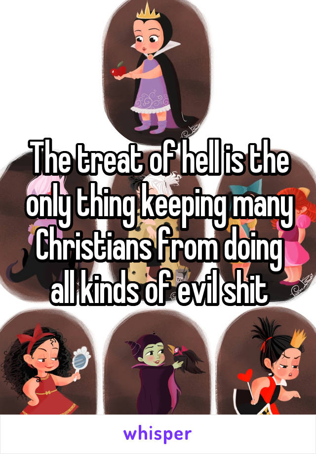 The treat of hell is the only thing keeping many Christians from doing all kinds of evil shit