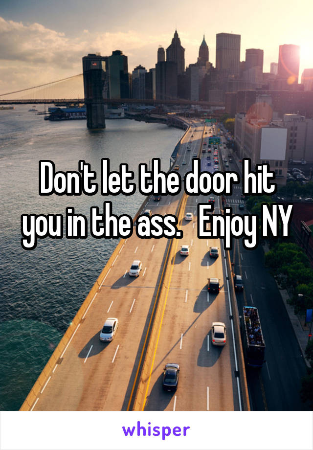 Don't let the door hit you in the ass.   Enjoy NY 