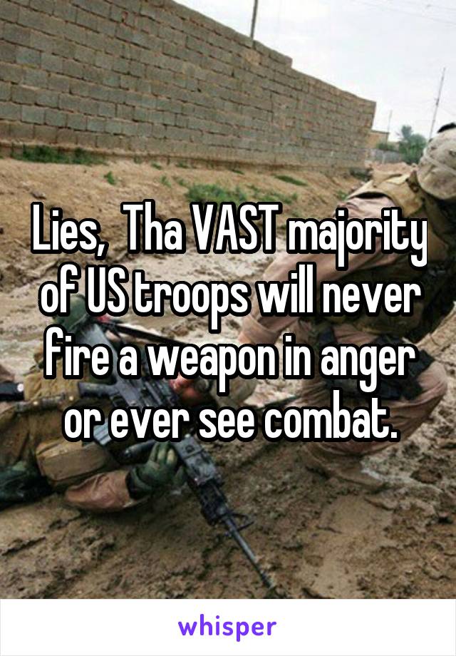 Lies,  Tha VAST majority of US troops will never fire a weapon in anger or ever see combat.
