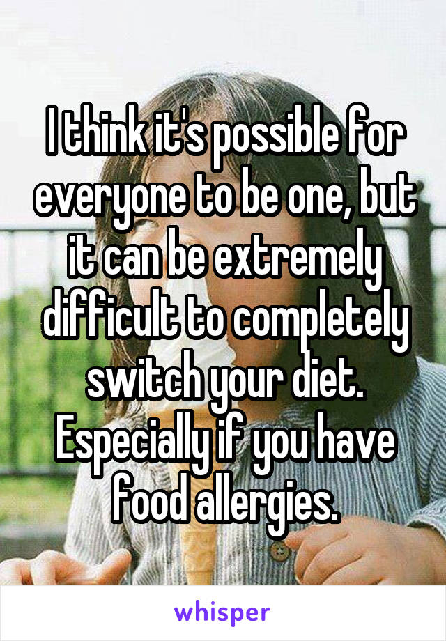 I think it's possible for everyone to be one, but it can be extremely difficult to completely switch your diet. Especially if you have food allergies.