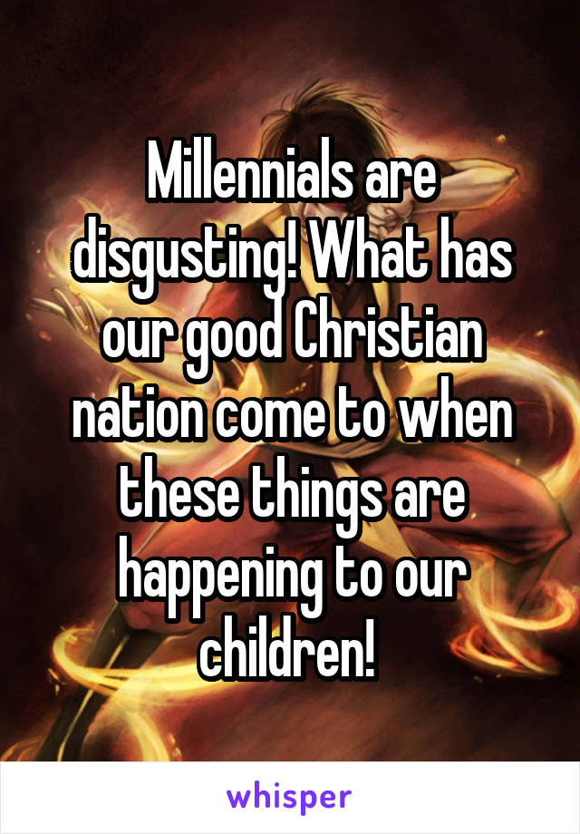 Millennials are disgusting! What has our good Christian nation come to when these things are happening to our children! 