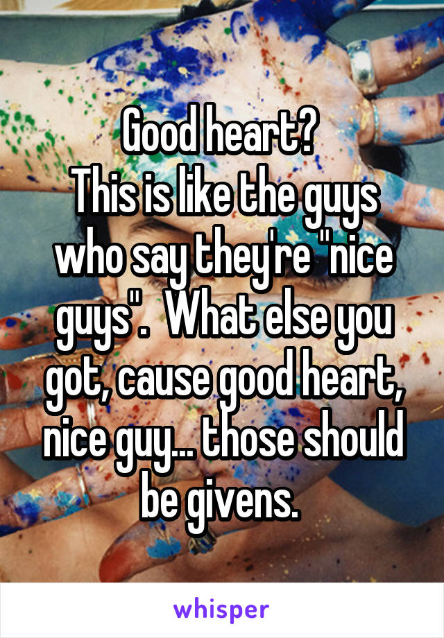 Good heart? 
This is like the guys who say they're "nice guys".  What else you got, cause good heart, nice guy... those should be givens. 