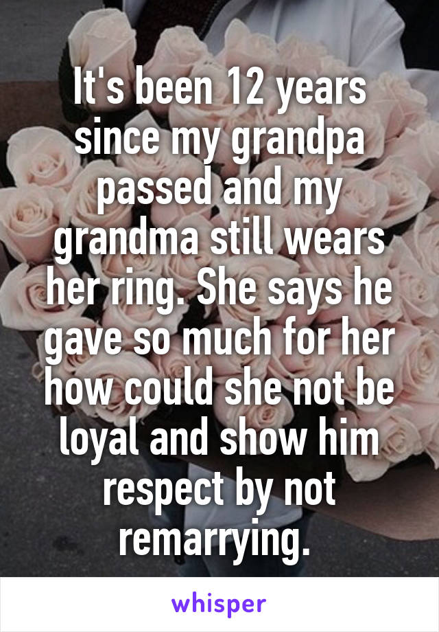 It's been 12 years since my grandpa passed and my grandma still wears her ring. She says he gave so much for her how could she not be loyal and show him respect by not remarrying. 