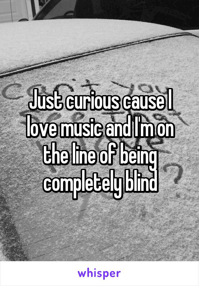 Just curious cause I love music and I'm on the line of being completely blind