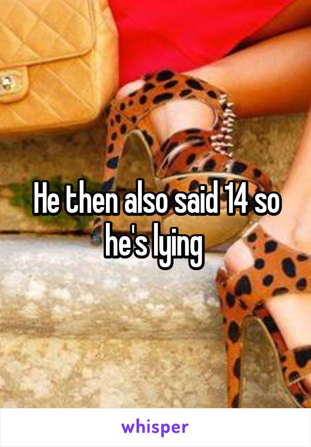 He then also said 14 so he's lying 