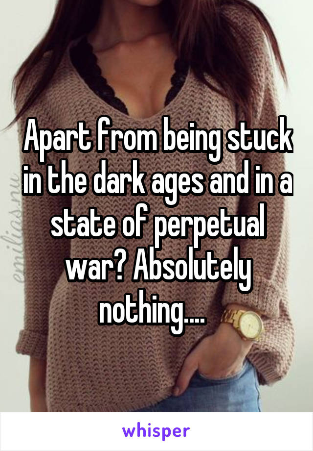 Apart from being stuck in the dark ages and in a state of perpetual war? Absolutely nothing....  