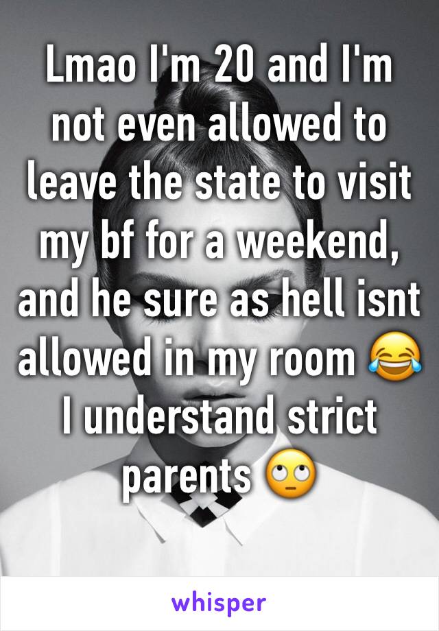 Lmao I'm 20 and I'm not even allowed to leave the state to visit my bf for a weekend, and he sure as hell isnt allowed in my room 😂 I understand strict parents 🙄