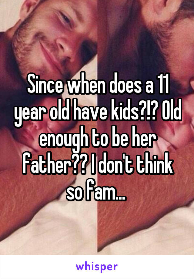 Since when does a 11 year old have kids?!? Old enough to be her father?? I don't think so fam... 