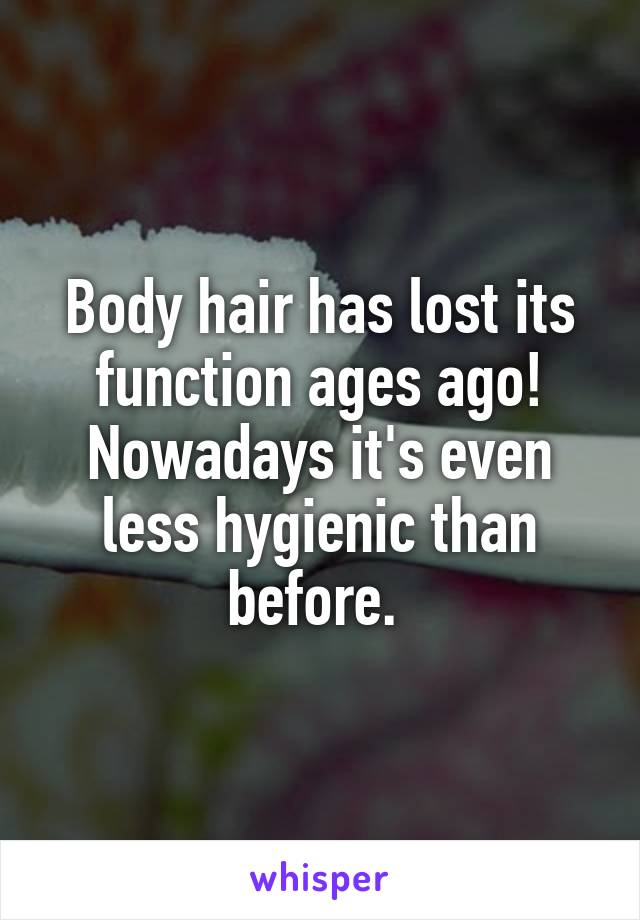 Body hair has lost its function ages ago! Nowadays it's even less hygienic than before. 