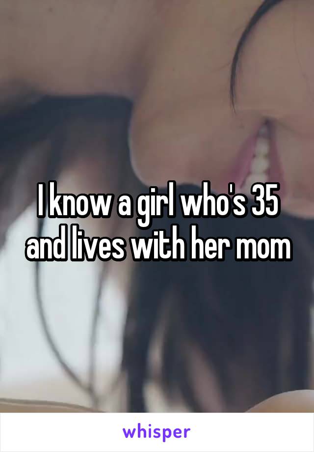 I know a girl who's 35 and lives with her mom