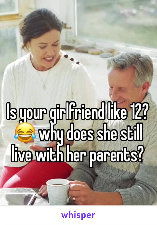 Is your girlfriend like 12?😂 why does she still live with her parents?