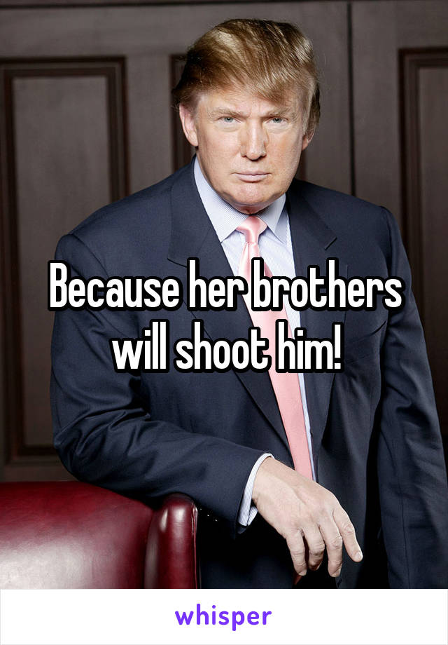 Because her brothers will shoot him!