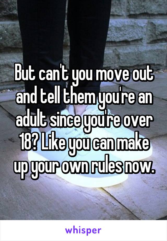  But can't you move out and tell them you're an adult since you're over 18? Like you can make up your own rules now.