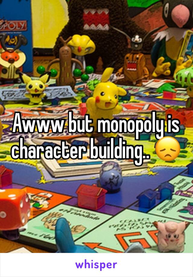 Awww but monopoly is character building.. 😞