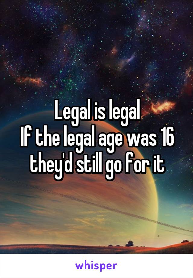 Legal is legal
If the legal age was 16 they'd still go for it