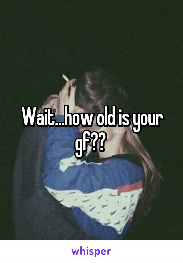 Wait...how old is your gf?? 