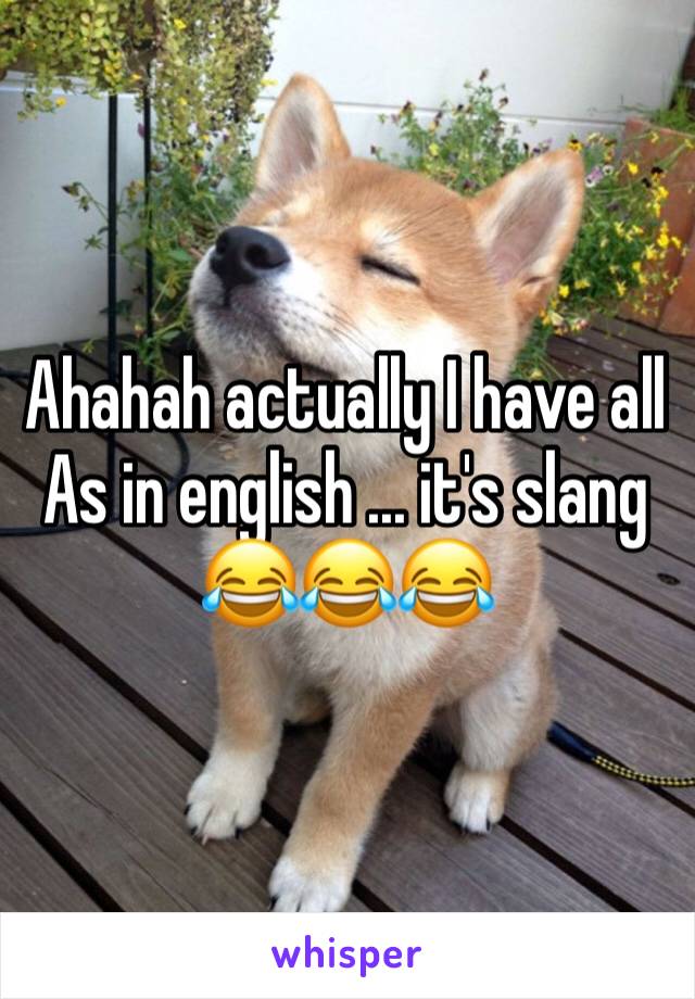 Ahahah actually I have all As in english ... it's slang 😂😂😂 
