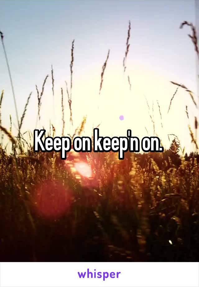 Keep on keep'n on. 