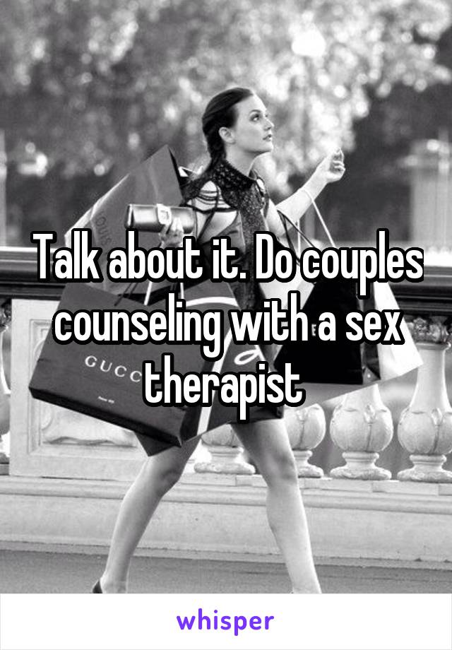 Talk about it. Do couples counseling with a sex therapist 