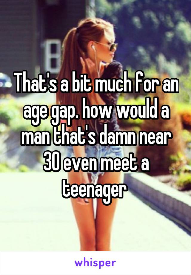 That's a bit much for an age gap. how would a man that's damn near 30 even meet a teenager 