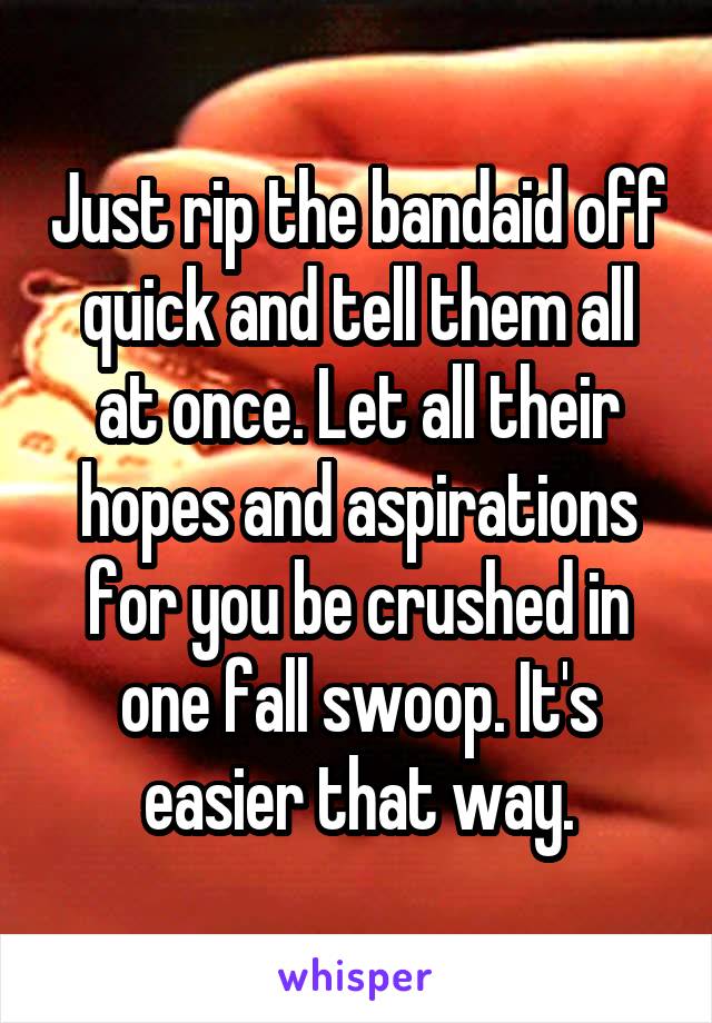 Just rip the bandaid off quick and tell them all at once. Let all their hopes and aspirations for you be crushed in one fall swoop. It's easier that way.