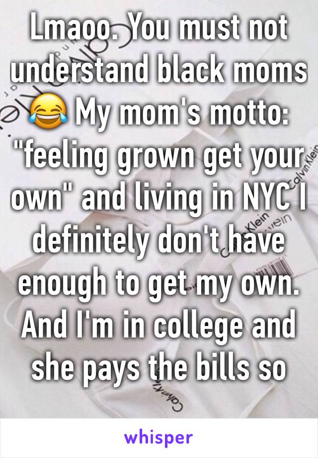 Lmaoo. You must not understand black moms 😂 My mom's motto: "feeling grown get your own" and living in NYC I definitely don't have enough to get my own. And I'm in college and she pays the bills so 