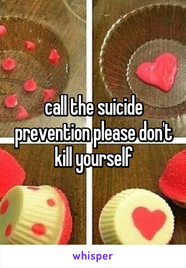  call the suicide prevention please don't kill yourself