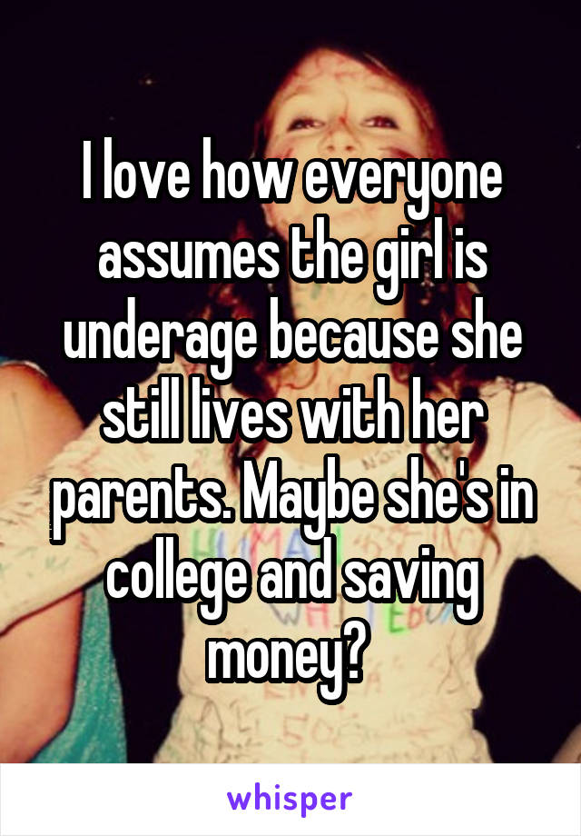 I love how everyone assumes the girl is underage because she still lives with her parents. Maybe she's in college and saving money? 