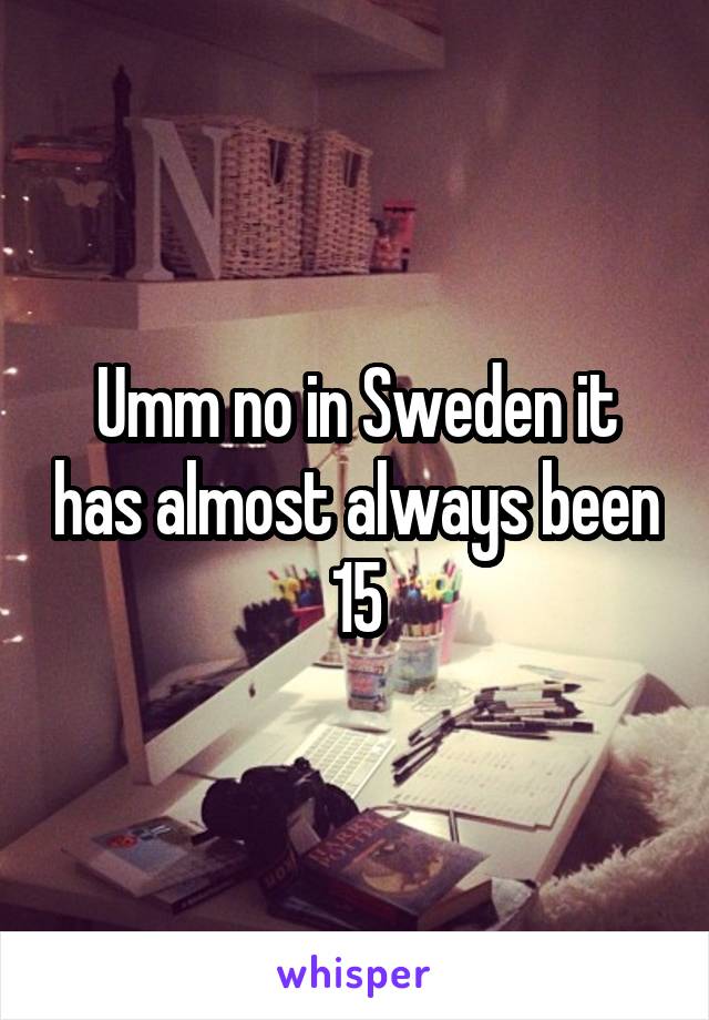 Umm no in Sweden it has almost always been 15