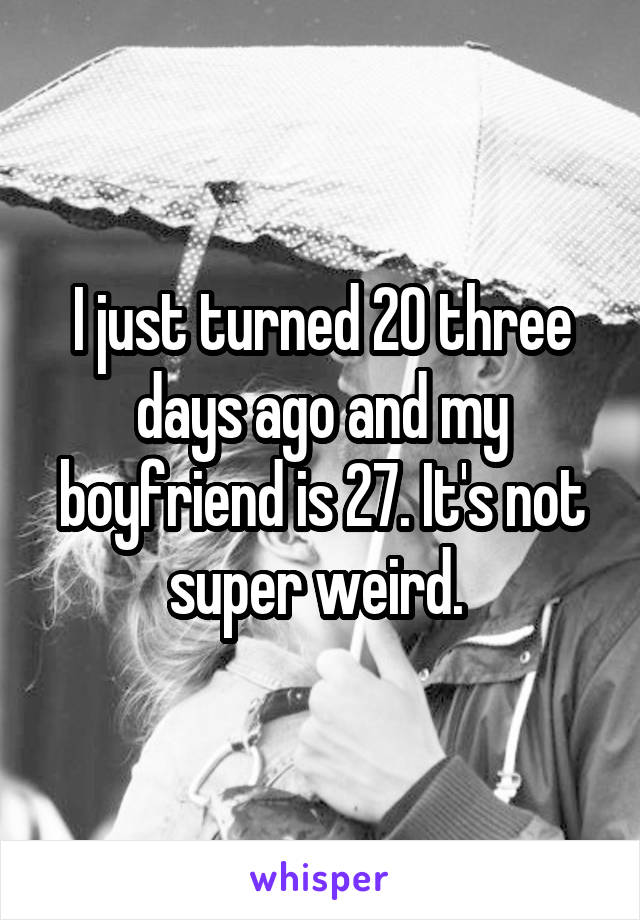 I just turned 20 three days ago and my boyfriend is 27. It's not super weird. 