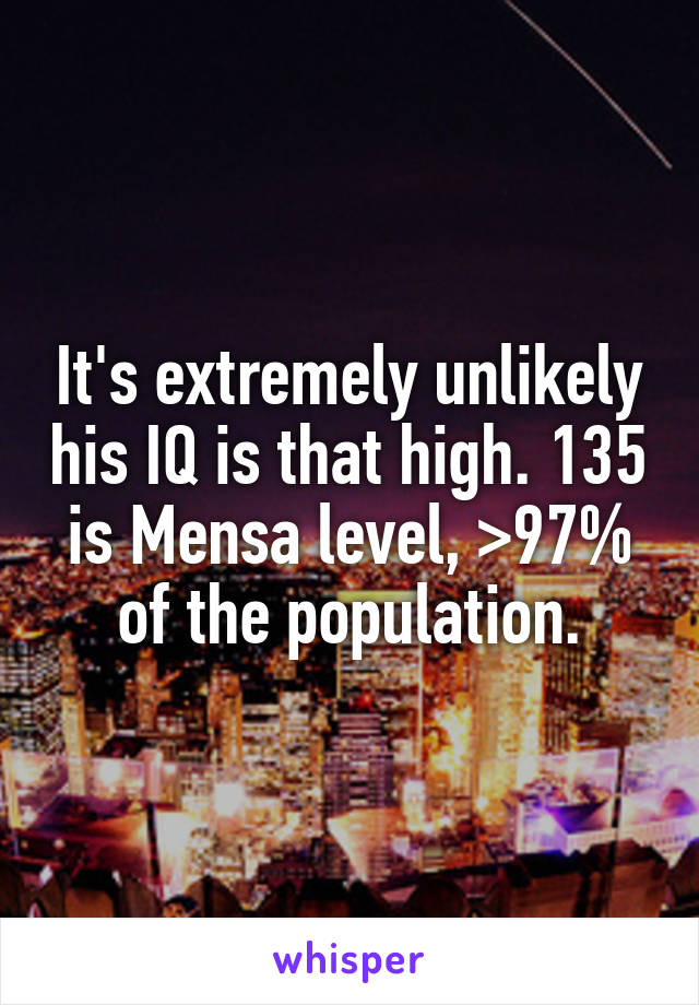 It's extremely unlikely his IQ is that high. 135 is Mensa level, >97% of the population.