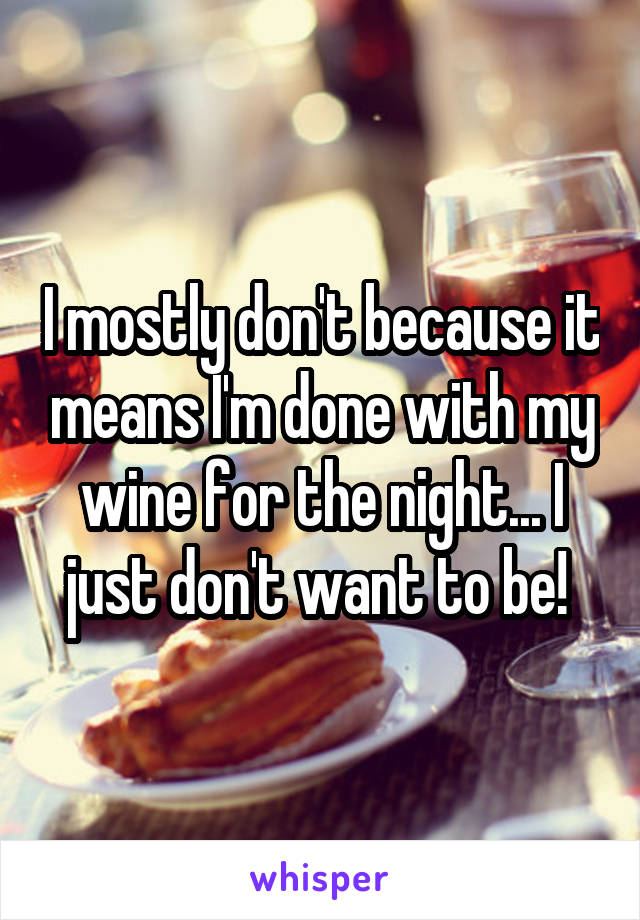I mostly don't because it means I'm done with my wine for the night... I just don't want to be! 