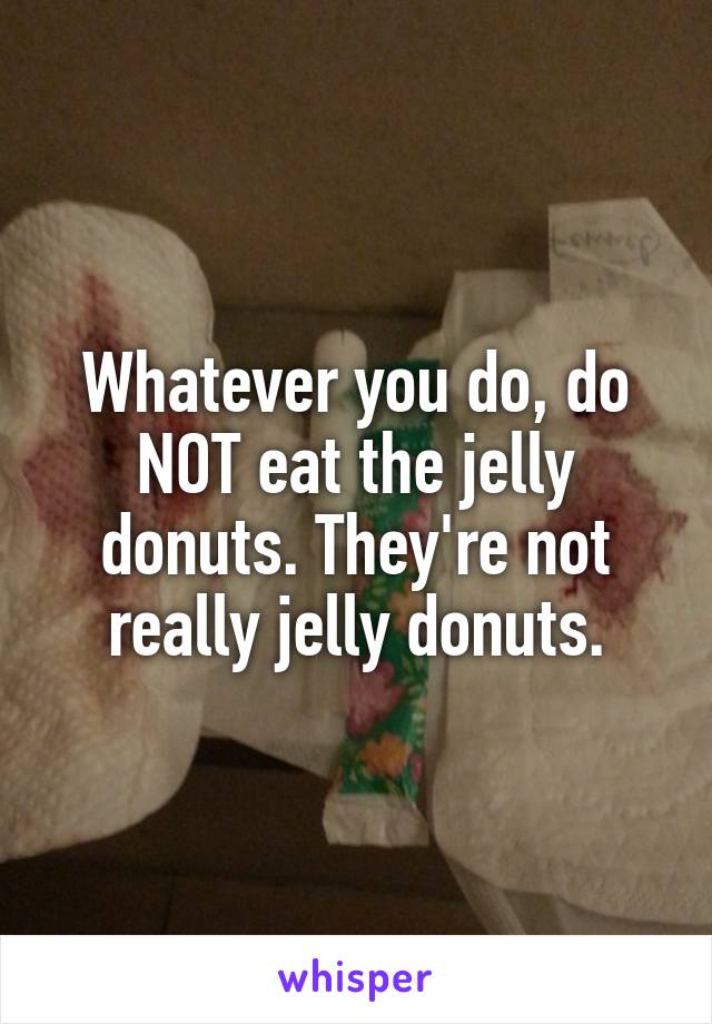 Whatever you do, do NOT eat the jelly donuts. They're not really jelly donuts.