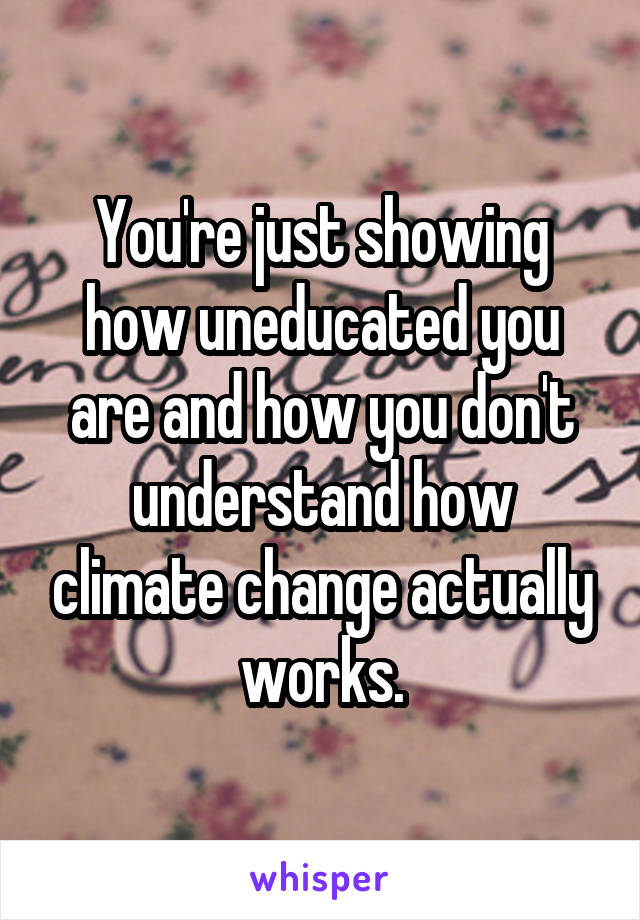 You're just showing how uneducated you are and how you don't understand how climate change actually works.