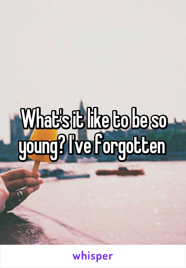 What's it like to be so young? I've forgotten 