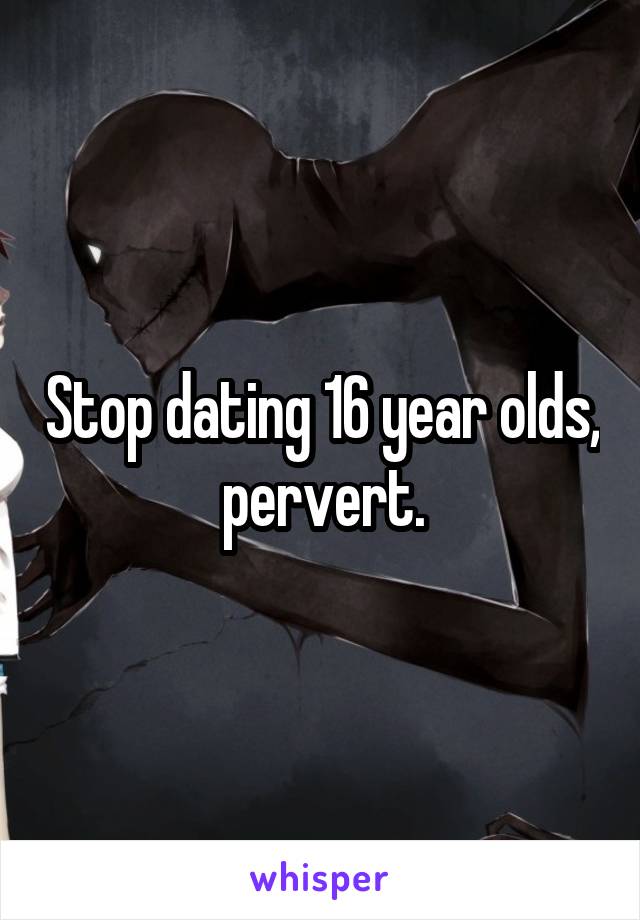 Stop dating 16 year olds, pervert.