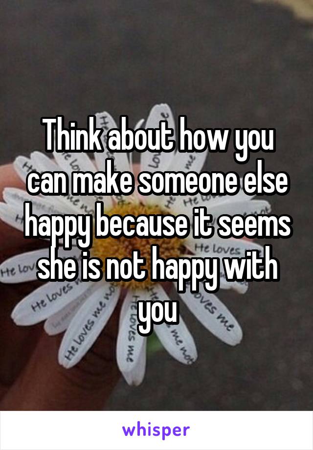 
Think about how you can make someone else happy because it seems she is not happy with you