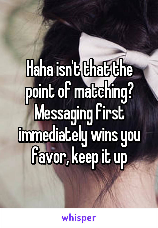Haha isn't that the point of matching? Messaging first immediately wins you favor, keep it up