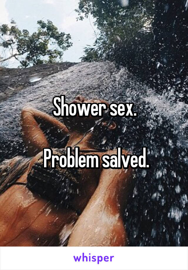 Shower sex.

 Problem salved.