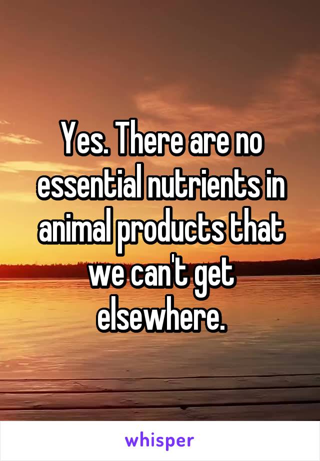 Yes. There are no essential nutrients in animal products that we can't get elsewhere.