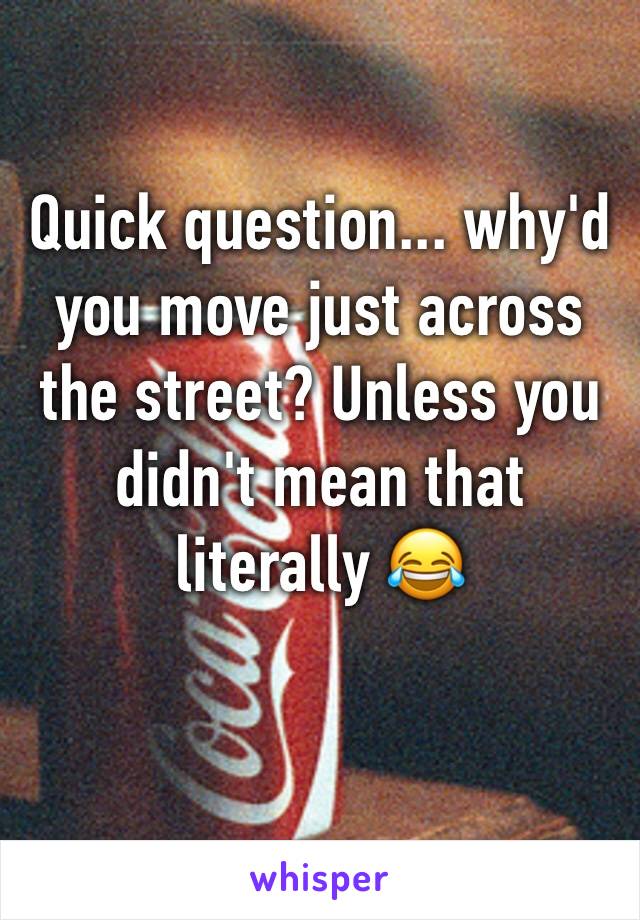 Quick question... why'd you move just across the street? Unless you didn't mean that literally 😂