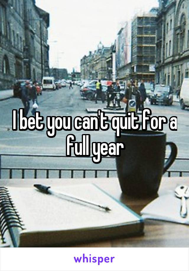 I bet you can't quit for a full year