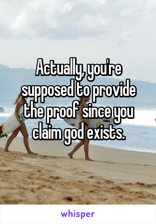 Actually, you're supposed to provide the proof since you claim god exists.

