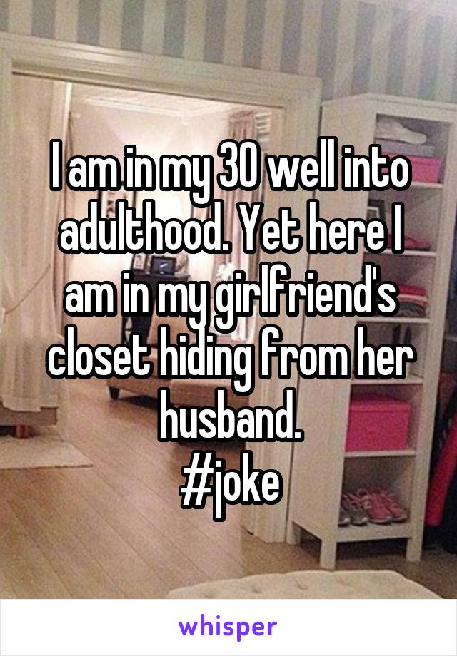 I am in my 30 well into adulthood. Yet here I am in my girlfriend's closet hiding from her husband.
#joke