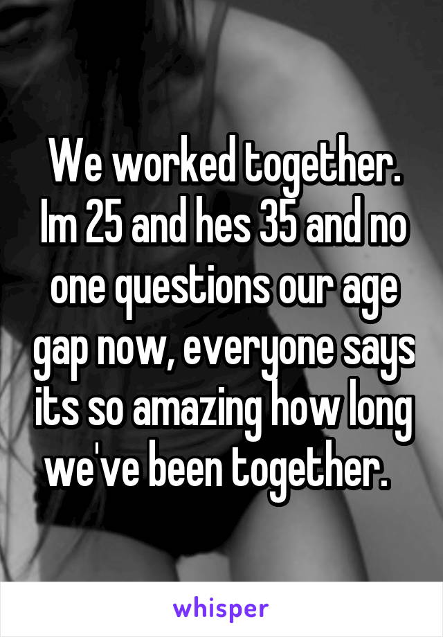 We worked together. Im 25 and hes 35 and no one questions our age gap now, everyone says its so amazing how long we've been together.  