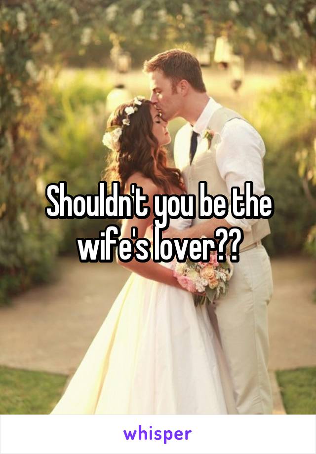 Shouldn't you be the wife's lover??