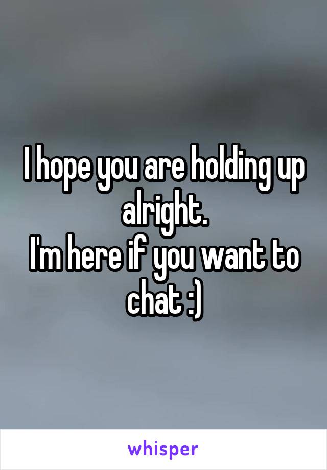 I hope you are holding up alright.
I'm here if you want to chat :)